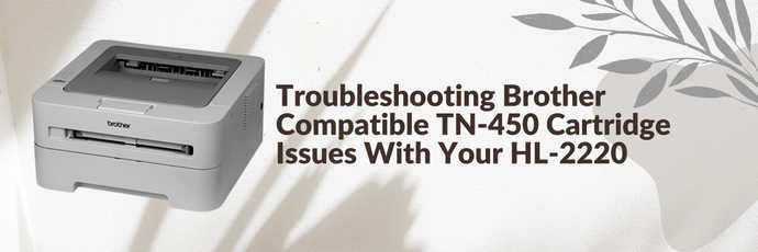 Troubleshooting Brother Compatible TN-450 Cartridge Issues With Your HL-2220