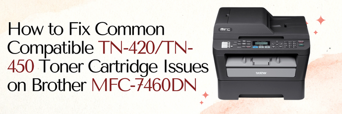 How to Fix Common Compatible TN-420/TN-450 Toner Cartridge Issues on Brother MFC-7460DN